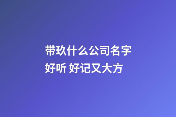 带玖什么公司名字好听 好记又大方-第1张-公司起名-玄机派